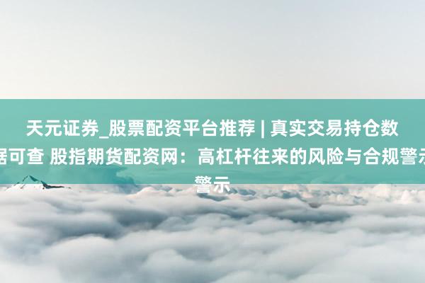 天元证券_股票配资平台推荐 | 真实交易持仓数据可查 股指期货配资网：高杠杆往来的风险与合规警示