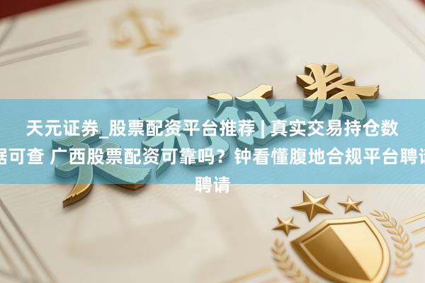 天元证券_股票配资平台推荐 | 真实交易持仓数据可查 广西股票配资可靠吗？钟看懂腹地合规平台聘请