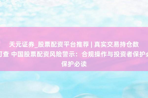天元证券_股票配资平台推荐 | 真实交易持仓数据可查 中国股票配资风险警示：合规操作与投资者保护必读