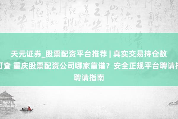 天元证券_股票配资平台推荐 | 真实交易持仓数据可查 重庆股票配资公司哪家靠谱？安全正规平台聘请指南