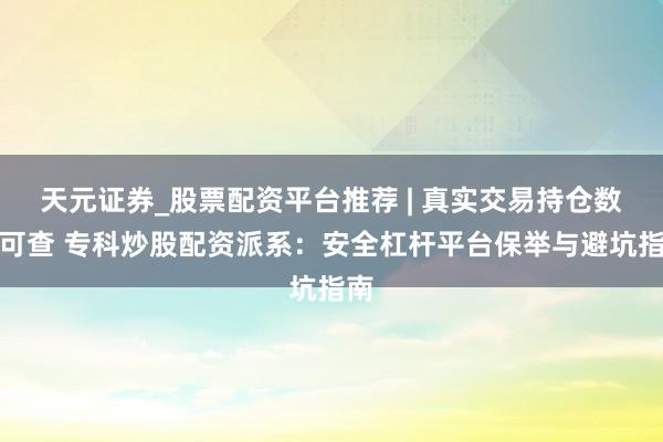 天元证券_股票配资平台推荐 | 真实交易持仓数据可查 专科炒股配资派系：安全杠杆平台保举与避坑指南