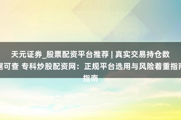 天元证券_股票配资平台推荐 | 真实交易持仓数据可查 专科炒股配资网：正规平台选用与风险着重指南