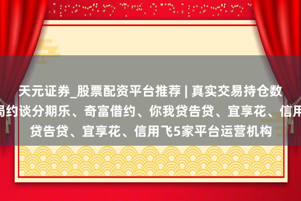 天元证券_股票配资平台推荐 | 真实交易持仓数据可查 金融监管总局约谈分期乐、奇富借约、你我贷告贷、宜享花、信用飞5家平台运营机构
