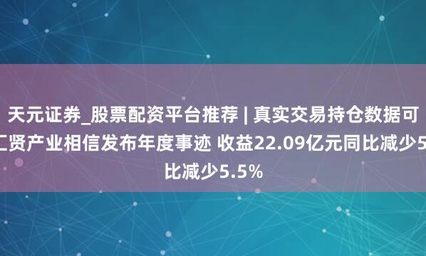 天元证券_股票配资平台推荐 | 真实交易持仓数据可查 汇贤产业相信发布年度事迹 收益22.09亿元同比减少5.5%