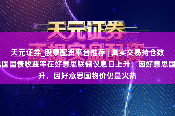 天元证券_股票配资平台推荐 | 真实交易持仓数据可查 好意思国国债收益率在好意思联储议息日上升，因好意思国物价仍是火热