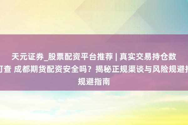 天元证券_股票配资平台推荐 | 真实交易持仓数据可查 成都期货配资安全吗？揭秘正规渠谈与风险规避指南