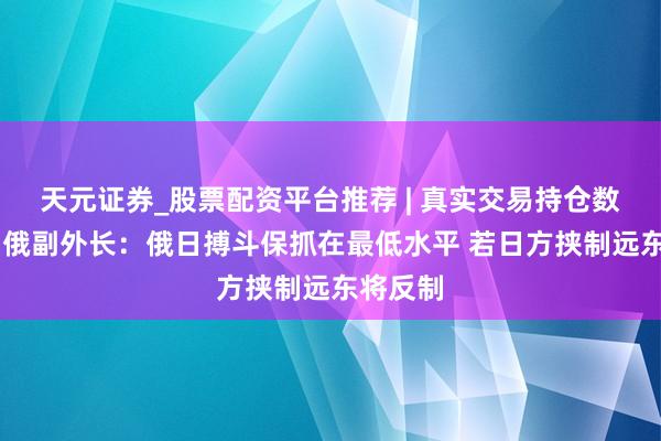 天元证券_股票配资平台推荐 | 真实交易持仓数据可查 俄副外长:俄日搏斗保抓在最低水平 若日方挟制远东将反制