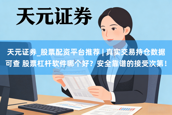 天元证券_股票配资平台推荐 | 真实交易持仓数据可查 股票杠杆软件哪个好?安全靠谱的接受次第!