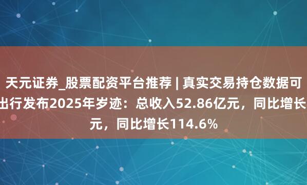 天元证券_股票配资平台推荐 | 真实交易持仓数据可查 如祺出行发布2025年岁迹：总收入52.86亿元，同比增长114.6%