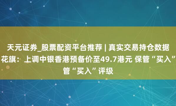 天元证券_股票配资平台推荐 | 真实交易持仓数据可查 花旗：上调中银香港预备价至49.7港元 保管“买入”评级