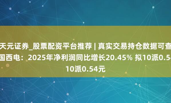 天元证券_股票配资平台推荐 | 真实交易持仓数据可查 中国西电：2025年净利润同比增长20.45% 拟10派0.54元