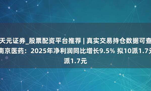 天元证券_股票配资平台推荐 | 真实交易持仓数据可查 南京医药:2025年净利润同比增长9.5% 拟10派1.7元
