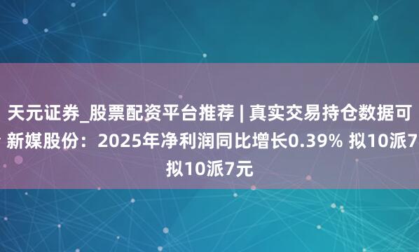 天元证券_股票配资平台推荐 | 真实交易持仓数据可查 新媒股份：2025年净利润同比增长0.39% 拟10派7元