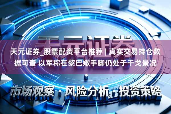 天元证券_股票配资平台推荐 | 真实交易持仓数据可查 以军称在黎巴嫩手脚仍处于干戈景况