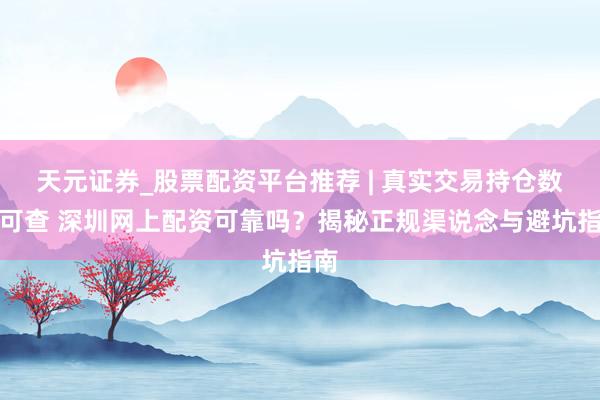 天元证券_股票配资平台推荐 | 真实交易持仓数据可查 深圳网上配资可靠吗？揭秘正规渠说念与避坑指南