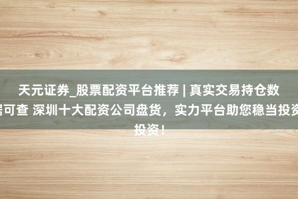 天元证券_股票配资平台推荐 | 真实交易持仓数据可查 深圳十大配资公司盘货,实力平台助您稳当投资!