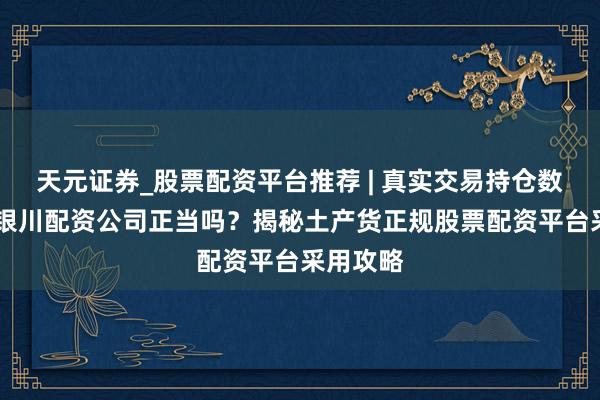 天元证券_股票配资平台推荐 | 真实交易持仓数据可查 银川配资公司正当吗？揭秘土产货正规股票配资平台采用攻略
