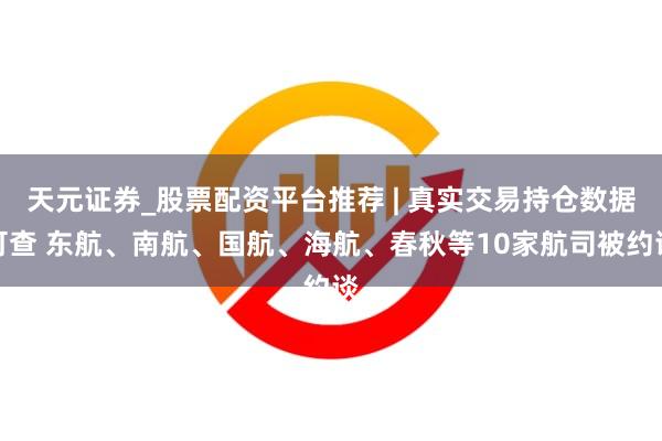 天元证券_股票配资平台推荐 | 真实交易持仓数据可查 东航、南航、国航、海航、春秋等10家航司被约谈