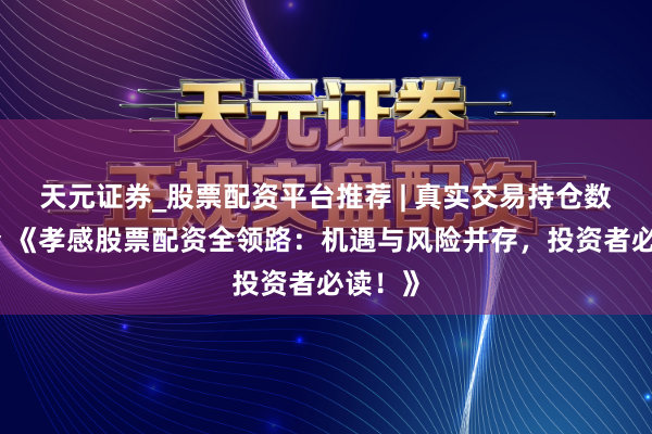 天元证券_股票配资平台推荐 | 真实交易持仓数据可查 《孝感股票配资全领路：机遇与风险并存，投资者必读！》