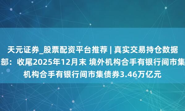 天元证券_股票配资平台推荐 | 真实交易持仓数据可查 央行上海总部：收尾2025年12月末 境外机构合手有银行间市集债券3.46万亿元