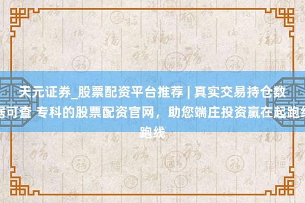 天元证券_股票配资平台推荐 | 真实交易持仓数据可查 专科的股票配资官网，助您端庄投资赢在起跑线