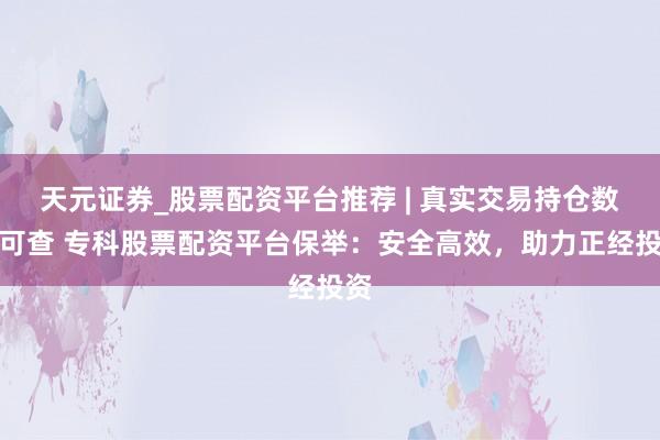 天元证券_股票配资平台推荐 | 真实交易持仓数据可查 专科股票配资平台保举：安全高效，助力正经投资