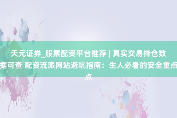 天元证券_股票配资平台推荐 | 真实交易持仓数据可查 配资流派网站避坑指南：生人必看的安全重点