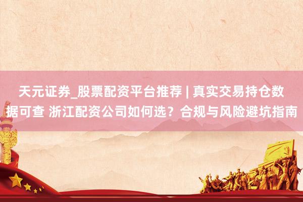 天元证券_股票配资平台推荐 | 真实交易持仓数据可查 浙江配资公司如何选？合规与风险避坑指南