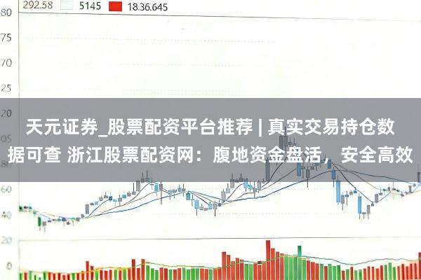 天元证券_股票配资平台推荐 | 真实交易持仓数据可查 浙江股票配资网：腹地资金盘活，安全高效