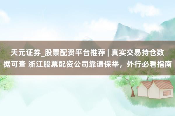 天元证券_股票配资平台推荐 | 真实交易持仓数据可查 浙江股票配资公司靠谱保举，外行必看指南