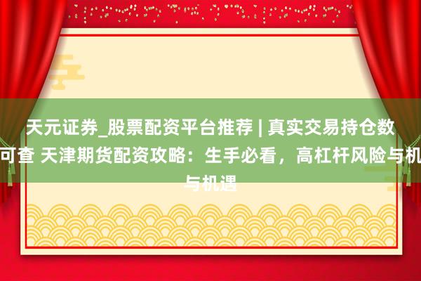 天元证券_股票配资平台推荐 | 真实交易持仓数据可查 天津期货配资攻略：生手必看，高杠杆风险与机遇