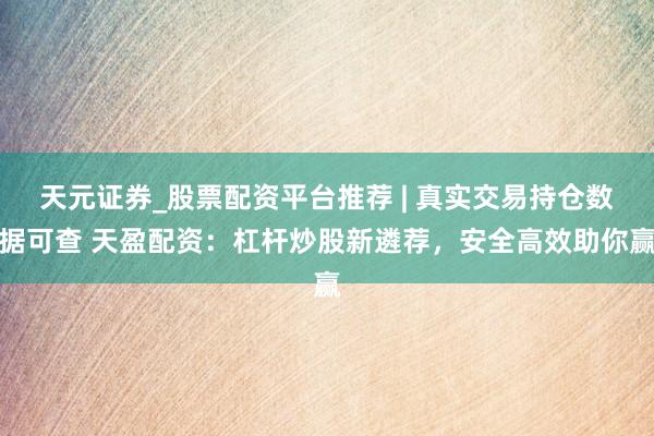 天元证券_股票配资平台推荐 | 真实交易持仓数据可查 天盈配资：杠杆炒股新遴荐，安全高效助你赢