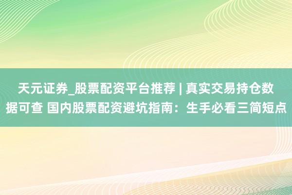 天元证券_股票配资平台推荐 | 真实交易持仓数据可查 国内股票配资避坑指南：生手必看三简短点