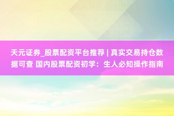 天元证券_股票配资平台推荐 | 真实交易持仓数据可查 国内股票配资初学：生人必知操作指南