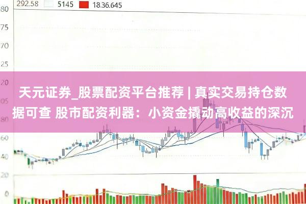 天元证券_股票配资平台推荐 | 真实交易持仓数据可查 股市配资利器：小资金撬动高收益的深沉