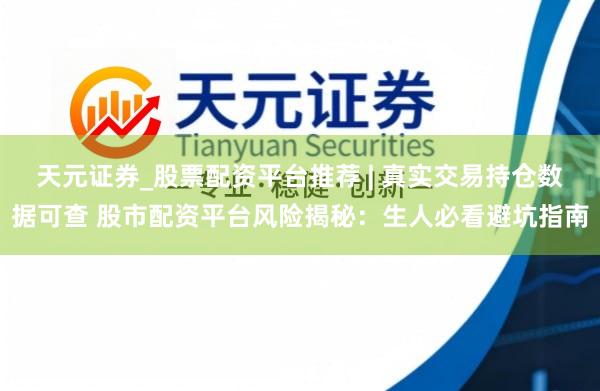 天元证券_股票配资平台推荐 | 真实交易持仓数据可查 股市配资平台风险揭秘：生人必看避坑指南
