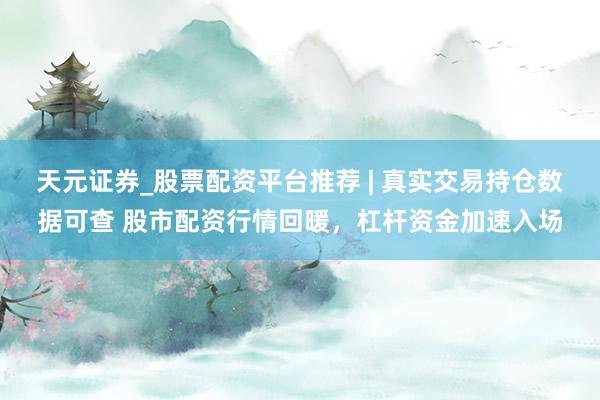 天元证券_股票配资平台推荐 | 真实交易持仓数据可查 股市配资行情回暖，杠杆资金加速入场
