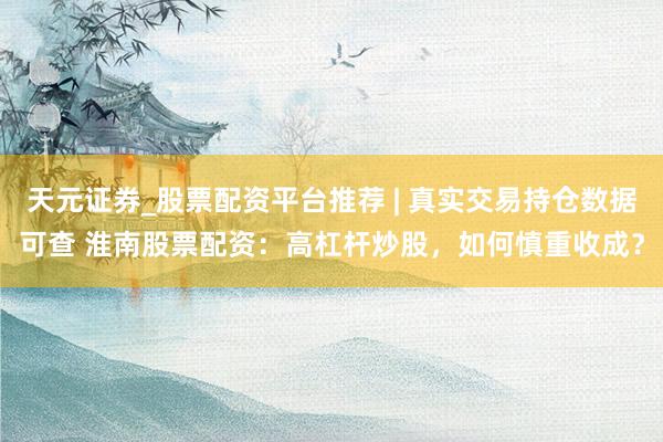 天元证券_股票配资平台推荐 | 真实交易持仓数据可查 淮南股票配资：高杠杆炒股，如何慎重收成？
