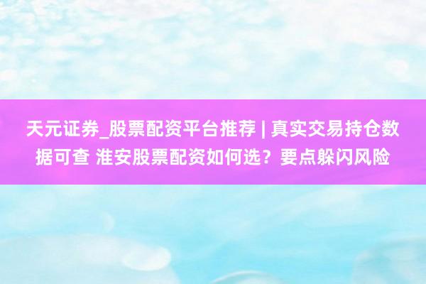 天元证券_股票配资平台推荐 | 真实交易持仓数据可查 淮安股票配资如何选？要点躲闪风险