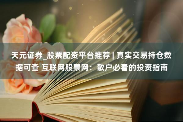天元证券_股票配资平台推荐 | 真实交易持仓数据可查 互联网股票网：散户必看的投资指南
