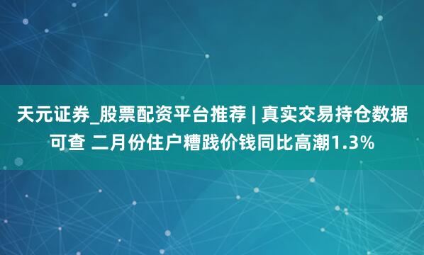 天元证券_股票配资平台推荐 | 真实交易持仓数据可查 二月份住户糟践价钱同比高潮1.3%