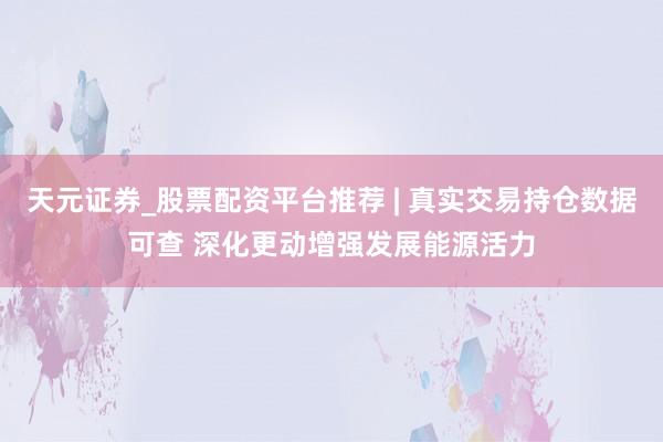 天元证券_股票配资平台推荐 | 真实交易持仓数据可查 深化更动增强发展能源活力