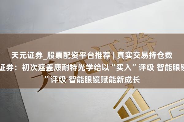 天元证券_股票配资平台推荐 | 真实交易持仓数据可查 华西证券：初次遮盖康耐特光学给以“买入”评级 智能眼镜赋能新成长