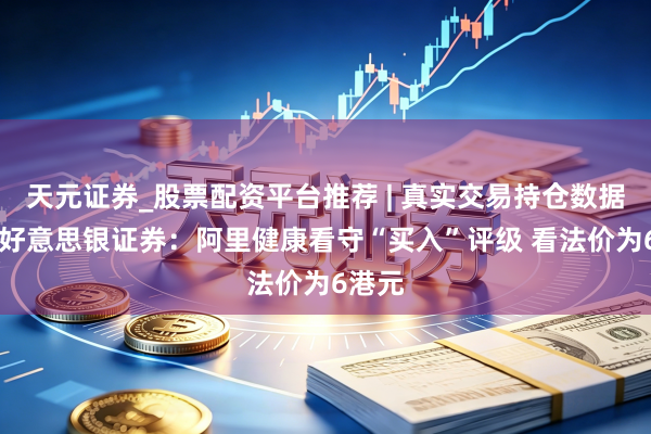 天元证券_股票配资平台推荐 | 真实交易持仓数据可查 好意思银证券：阿里健康看守“买入”评级 看法价为6港元