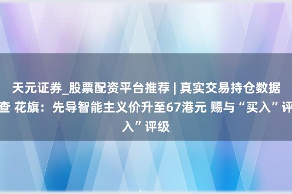 天元证券_股票配资平台推荐 | 真实交易持仓数据可查 花旗：先导智能主义价升至67港元 赐与“买入”评级