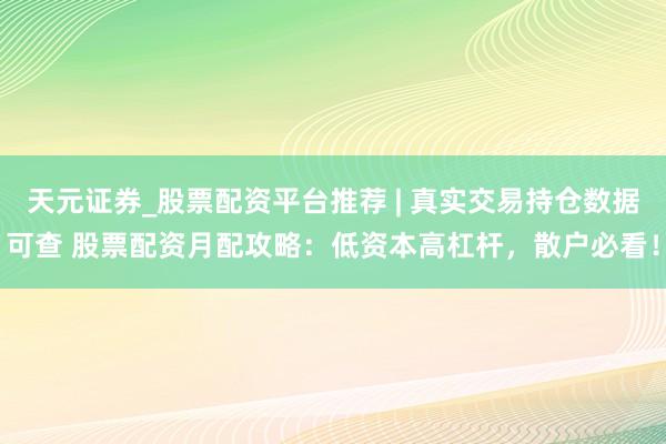 天元证券_股票配资平台推荐 | 真实交易持仓数据可查 股票配资月配攻略：低资本高杠杆，散户必看！