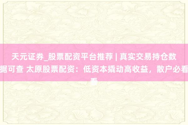 天元证券_股票配资平台推荐 | 真实交易持仓数据可查 太原股票配资：低资本撬动高收益，散户必看