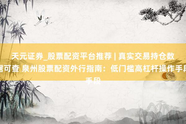 天元证券_股票配资平台推荐 | 真实交易持仓数据可查 泉州股票配资外行指南：低门槛高杠杆操作手段