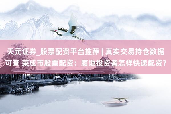 天元证券_股票配资平台推荐 | 真实交易持仓数据可查 荣成市股票配资：腹地投资者怎样快速配资？