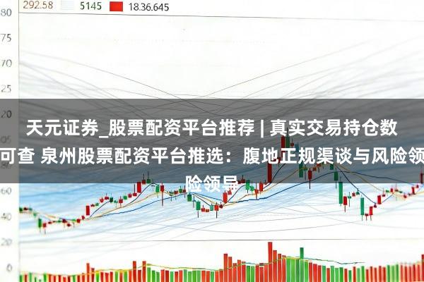 天元证券_股票配资平台推荐 | 真实交易持仓数据可查 泉州股票配资平台推选：腹地正规渠谈与风险领导